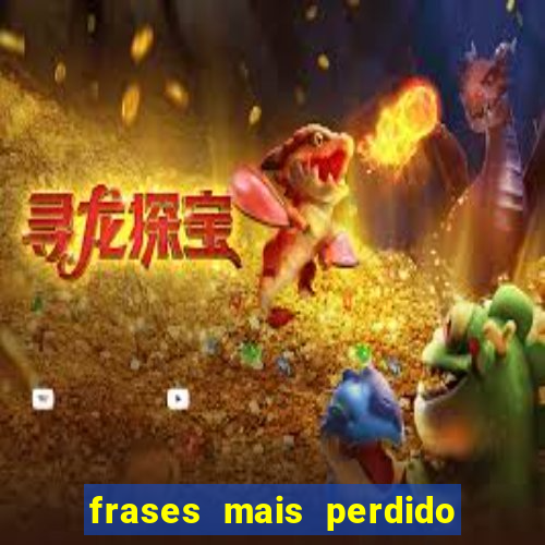 frases mais perdido que surdo em bingo